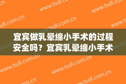 宜宾做乳晕缩小手术的过程安全吗？宜宾乳晕缩小手术(乳晕缩小术有没有副作用)