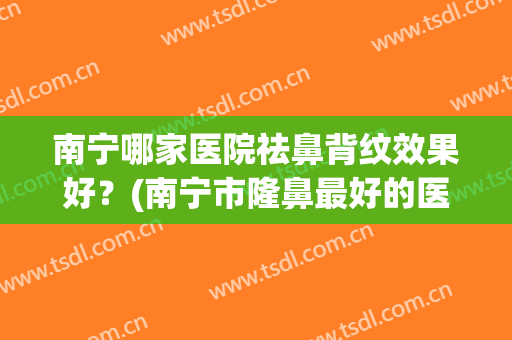 南宁哪家医院祛鼻背纹效果好？(南宁市隆鼻最好的医院)