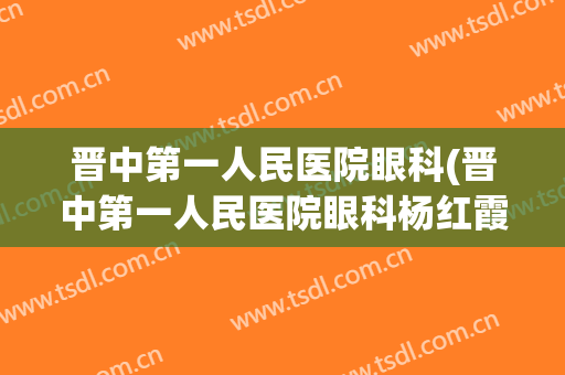 晋中第一人民医院眼科(晋中第一人民医院眼科杨红霞)