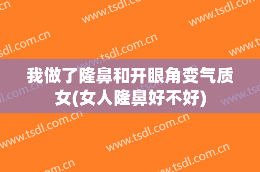 我做了隆鼻和开眼角变气质女(女人隆鼻好不好)