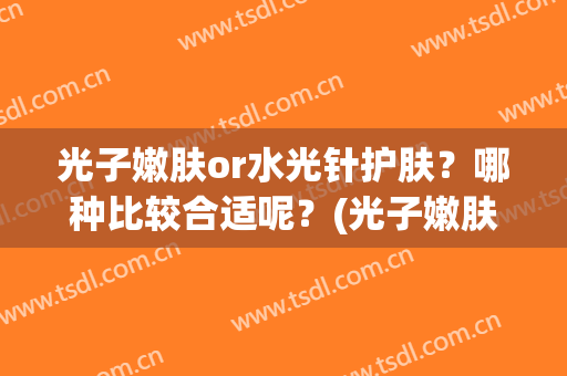 光子嫩肤or水光针护肤？哪种比较合适呢？(光子嫩肤和水光针哪个)
