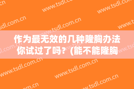 作为最无效的几种隆胸办法你试过了吗？(能不能隆胸)