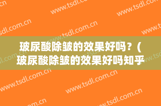 玻尿酸除皱的效果好吗？(玻尿酸除皱的效果好吗知乎)