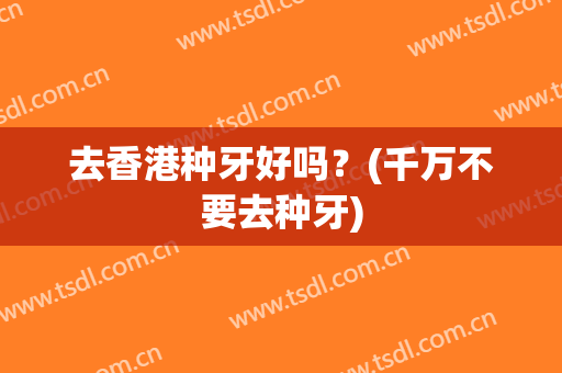 去香港种牙好吗？(千万不要去种牙)