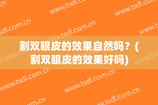 割双眼皮的效果自然吗？(割双眼皮的效果好吗)