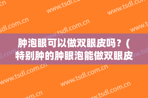 肿泡眼可以做双眼皮吗？(特别肿的肿眼泡能做双眼皮吗)