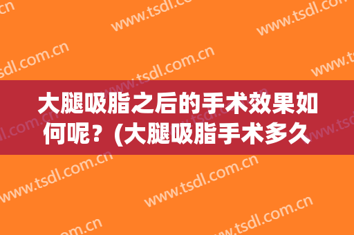大腿吸脂之后的手术效果如何呢？(大腿吸脂手术多久可以看到效果)