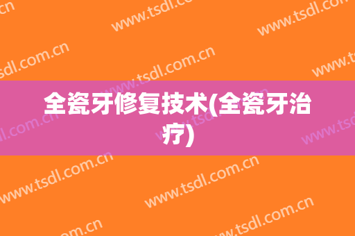 全瓷牙修复技术(全瓷牙治疗)