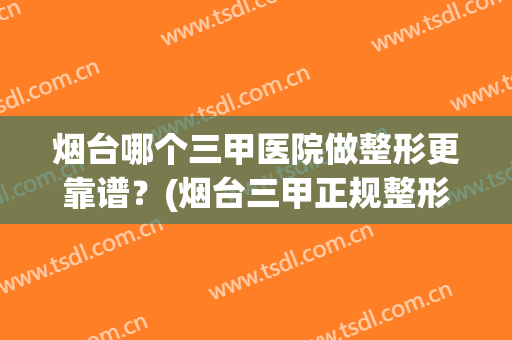 烟台哪个三甲医院做整形更靠谱？(烟台三甲正规整形医院)