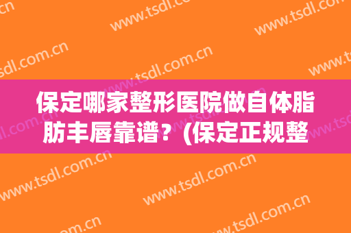 保定哪家整形医院做自体脂肪丰唇靠谱？(保定正规整形医院)