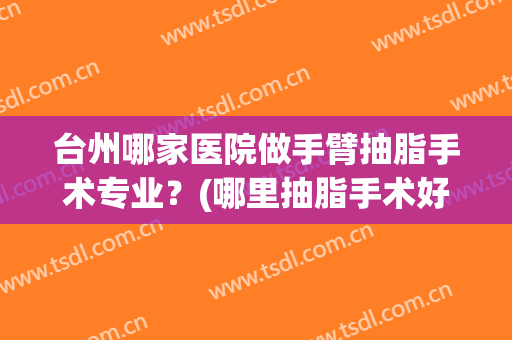 台州哪家医院做手臂抽脂手术专业？(哪里抽脂手术好)