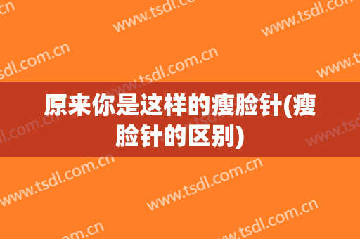 原来你是这样的瘦脸针(瘦脸针的区别)