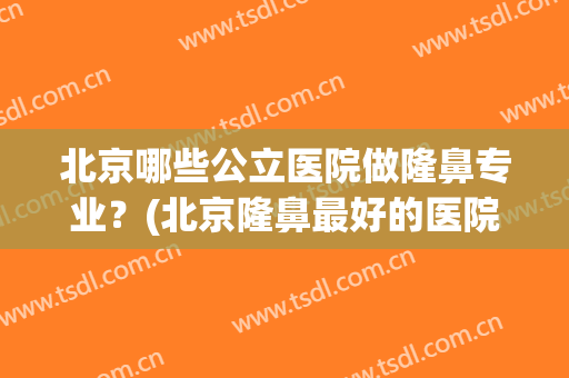 北京哪些公立医院做隆鼻专业？(北京隆鼻最好的医院)