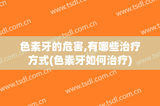 色素牙的危害,有哪些治疗方式(色素牙如何治疗)