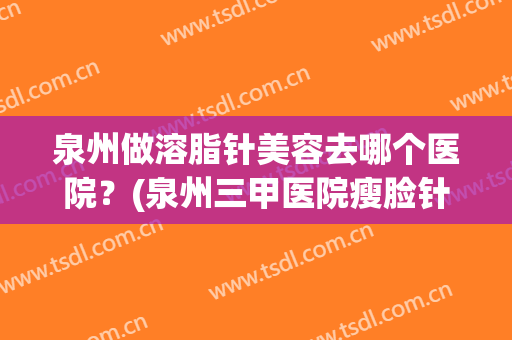 泉州做溶脂针美容去哪个医院？(泉州三甲医院瘦脸针)