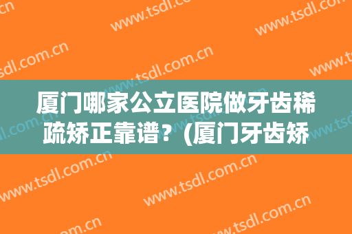 厦门哪家公立医院做牙齿稀疏矫正靠谱？(厦门牙齿矫正哪个医院好)