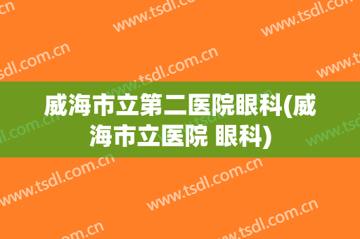 威海市立第二医院眼科(威海市立医院 眼科)