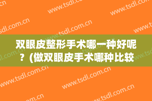 双眼皮整形手术哪一种好呢？(做双眼皮手术哪种比较好)