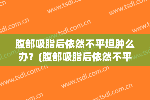 腹部吸脂后依然不平坦肿么办？(腹部吸脂后依然不平坦肿么办呢)