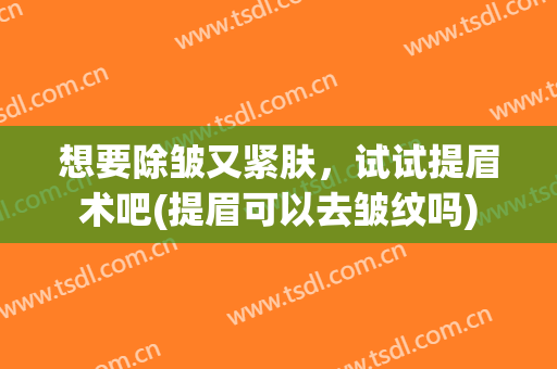 想要除皱又紧肤，试试提眉术吧(提眉可以去皱纹吗)