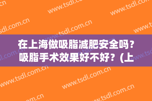 在上海做吸脂减肥安全吗？吸脂手术效果好不好？(上海做吸脂大概费用)