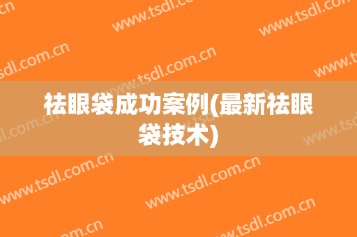 祛眼袋成功案例(最新祛眼袋技术)