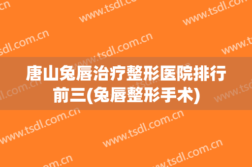 唐山兔唇治疗整形医院排行前三(兔唇整形手术)