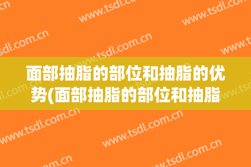 面部抽脂的部位和抽脂的优势(面部抽脂的部位和抽脂的优势是什么)
