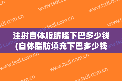 注射自体脂肪隆下巴多少钱(自体脂肪填充下巴多少钱?)
