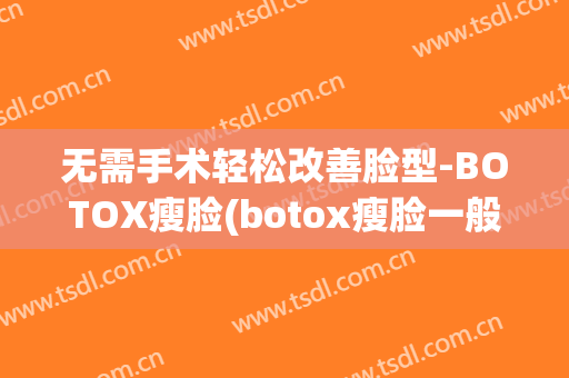 无需手术轻松改善脸型-BOTOX瘦脸(botox瘦脸一般多少钱)