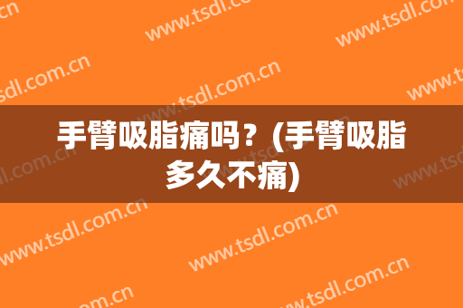 手臂吸脂痛吗？(手臂吸脂多久不痛)