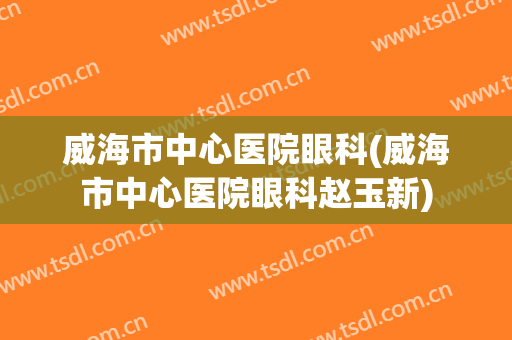 威海市中心医院眼科(威海市中心医院眼科赵玉新)