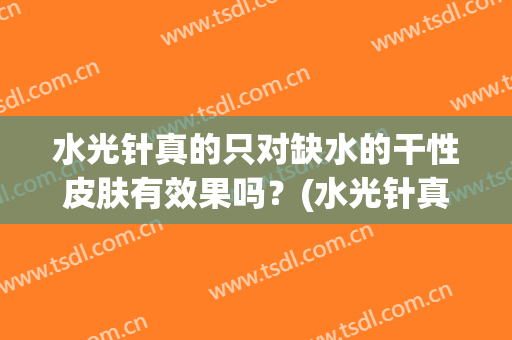 水光针真的只对缺水的干性皮肤有效果吗？(水光针真的只对缺水的干性皮肤有效果吗知乎)