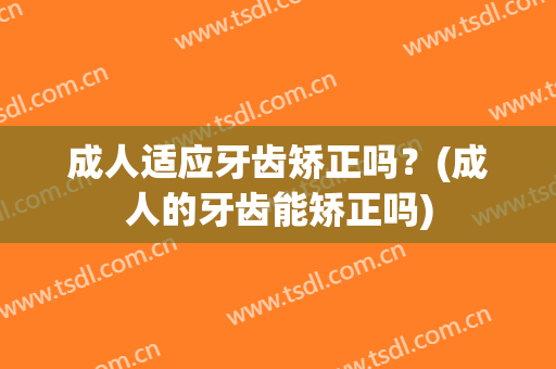 成人适应牙齿矫正吗？(成人的牙齿能矫正吗)