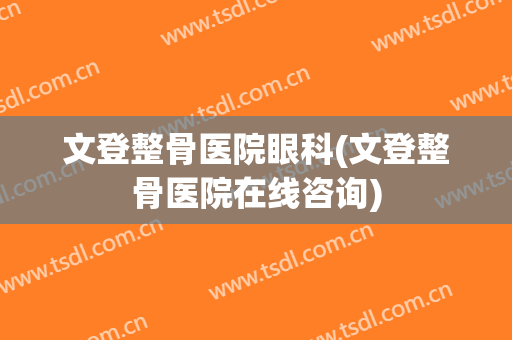 文登整骨医院眼科(文登整骨医院在线咨询)