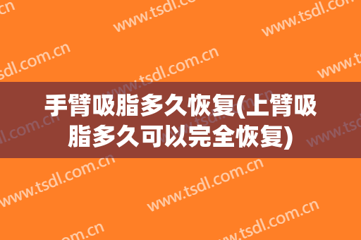 手臂吸脂多久恢复(上臂吸脂多久可以完全恢复)