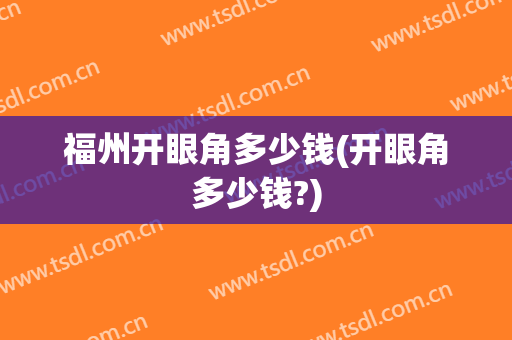 福州开眼角多少钱(开眼角多少钱?)