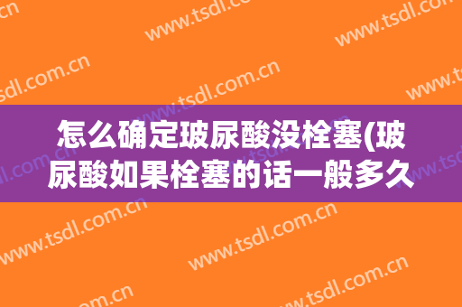怎么确定玻尿酸没栓塞(玻尿酸如果栓塞的话一般多久会出现?)