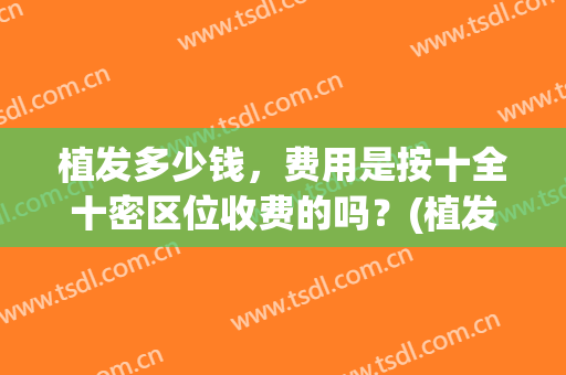 植发多少钱，费用是按十全十密区位收费的吗？(植发10平方厘米大概多少钱)