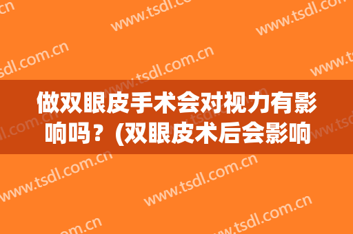 做双眼皮手术会对视力有影响吗？(双眼皮术后会影响视力吗)