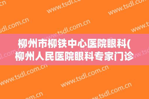 柳州市柳铁中心医院眼科(柳州人民医院眼科专家门诊)