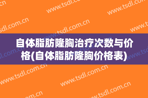 自体脂肪隆胸治疗次数与价格(自体脂肪隆胸价格表)