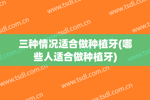 三种情况适合做种植牙(哪些人适合做种植牙)