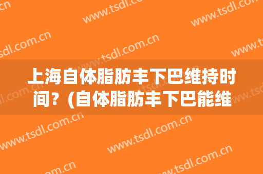 上海自体脂肪丰下巴维持时间？(自体脂肪丰下巴能维持多长时间)
