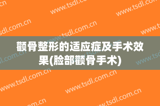 颧骨整形的适应症及手术效果(脸部颧骨手术)