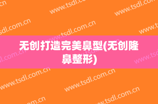 无创打造完美鼻型(无创隆鼻整形)
