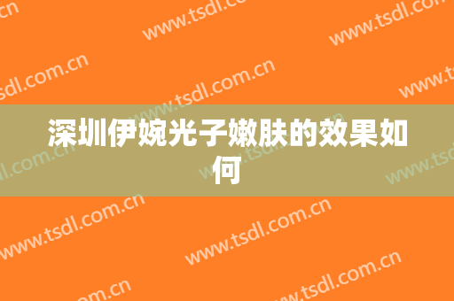 深圳伊婉光子嫩肤的效果如何