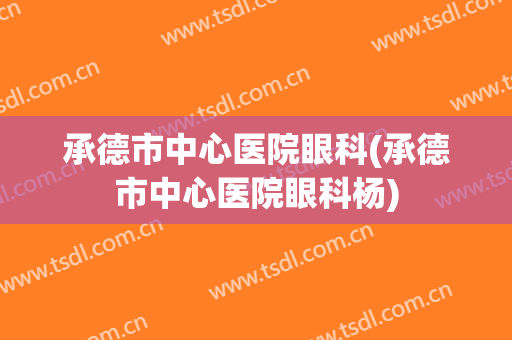 承德市中心医院眼科(承德市中心医院眼科杨)