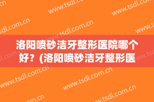 洛阳喷砂洁牙整形医院哪个好?(洛阳喷砂洁牙整形医院哪个好些) 洛阳喷砂洁牙整形医院哪个好?(洛阳喷砂洁牙整形医院哪个好些)