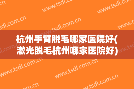 杭州手臂脱毛哪家医院好(激光脱毛杭州哪家医院好)
